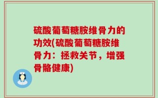 硫酸葡萄糖胺维骨力的功效(硫酸葡萄糖胺维骨力：拯救关节，增强骨骼健康)