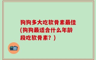 狗狗多大吃软骨素最佳(狗狗最适合什么年龄段吃软骨素？)