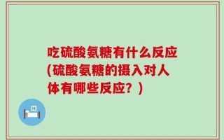 吃硫酸氨糖有什么反应(硫酸氨糖的摄入对人体有哪些反应？)