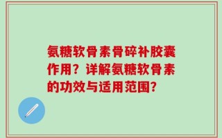 氨糖软骨素骨碎补胶囊作用？详解氨糖软骨素的功效与适用范围？
