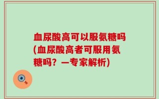 血尿酸高可以服氨糖吗(血尿酸高者可服用氨糖吗？—专家解析)