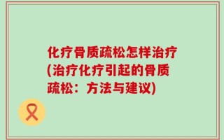 化疗骨质疏松怎样治疗(治疗化疗引起的骨质疏松：方法与建议)