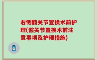 右侧髋关节置换术前护理(髋关节置换术前注意事项及护理措施)
