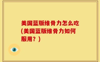 美国蓝版维骨力怎么吃(美国蓝版维骨力如何服用？)