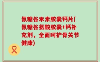 氨糖谷米素胶囊钙片(氨糖谷氨酸胶囊+钙补充剂，全面呵护骨关节健康)