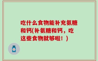 吃什么食物能补充氨糖和钙(补氨糖和钙，吃这些食物就够啦！)