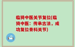 临猗中医关节复位(临猗中医：传承古法，成功复位骨科关节)