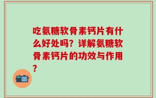 吃氨糖软骨素钙片有什么好处吗？详解氨糖软骨素钙片的功效与作用？
