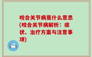咬合关节病是什么意思(咬合关节病解析：症状、治疗方案与注意事项)