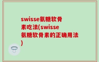 swisse氨糖软骨素吃法(swisse氨糖软骨素的正确用法)