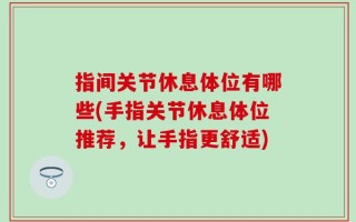 指间关节休息体位有哪些(手指关节休息体位推荐，让手指更舒适)