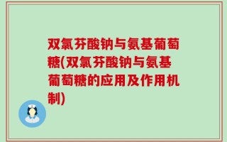 双氯芬酸钠与氨基葡萄糖(双氯芬酸钠与氨基葡萄糖的应用及作用机制)