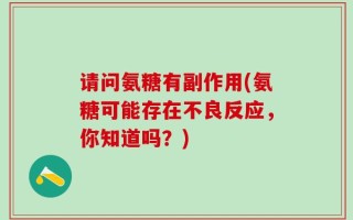 请问氨糖有副作用(氨糖可能存在不良反应，你知道吗？)