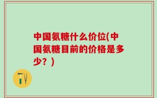 中国氨糖什么价位(中国氨糖目前的价格是多少？)