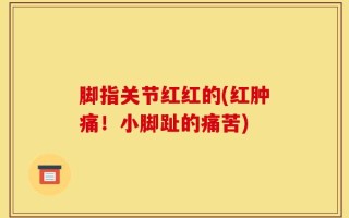 脚指关节红红的(红肿痛！小脚趾的痛苦)