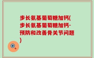步长氨基葡萄糖加钙(步长氨基葡萄糖加钙-预防和改善骨关节问题)