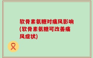 软骨素氨糖对痛风影响(软骨素氨糖可改善痛风症状)