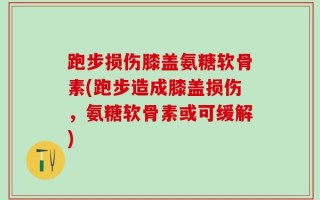 跑步损伤膝盖氨糖软骨素(跑步造成膝盖损伤，氨糖软骨素或可缓解)