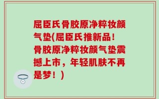屈臣氏骨胶原净粹妆颜气垫(屈臣氏推新品！骨胶原净粹妆颜气垫震撼上市，年轻肌肤不再是梦！)