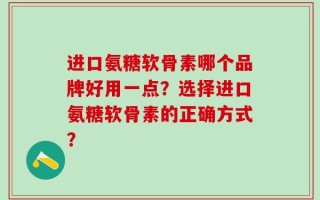 进口氨糖软骨素哪个品牌好用一点？选择进口氨糖软骨素的正确方式？