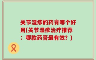 关节湿疹的药膏哪个好用(关节湿疹治疗推荐：哪款药膏最有效？)
