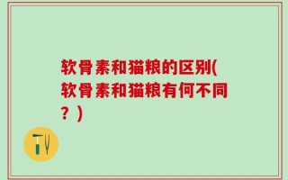 软骨素和猫粮的区别(软骨素和猫粮有何不同？)
