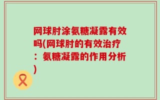 网球肘涂氨糖凝露有效吗(网球肘的有效治疗：氨糖凝露的作用分析)