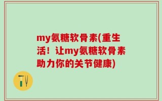 my氨糖软骨素(重生活！让my氨糖软骨素助力你的关节健康)