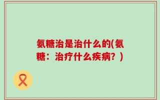 氨糖治是治什么的(氨糖：治疗什么疾病？)