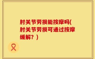 肘关节劳损能按摩吗(肘关节劳损可通过按摩缓解？)