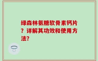 绿森林氨糖软骨素钙片？详解其功效和使用方法？