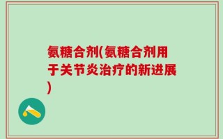氨糖合剂(氨糖合剂用于关节炎治疗的新进展)