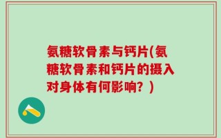 氨糖软骨素与钙片(氨糖软骨素和钙片的摄入对身体有何影响？)