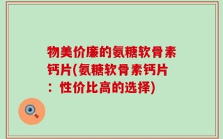 物美价廉的氨糖软骨素钙片(氨糖软骨素钙片：性价比高的选择)