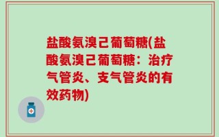 盐酸氨溴己葡萄糖(盐酸氨溴己葡萄糖：治疗气管炎、支气管炎的有效药物)