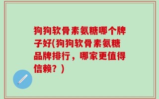 狗狗软骨素氨糖哪个牌子好(狗狗软骨素氨糖品牌排行，哪家更值得信赖？)