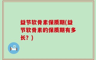 益节软骨素保质期(益节软骨素的保质期有多长？)