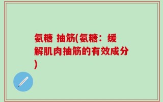 氨糖 抽筋(氨糖：缓解肌肉抽筋的有效成分)