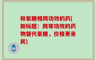 和氨糖相同功效的药(新标题：同等功效的药物替代氨糖，价格更亲民)