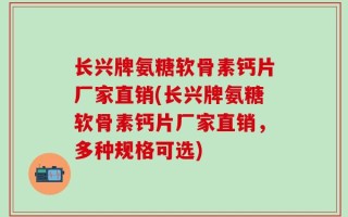 长兴牌氨糖软骨素钙片厂家直销(长兴牌氨糖软骨素钙片厂家直销，多种规格可选)