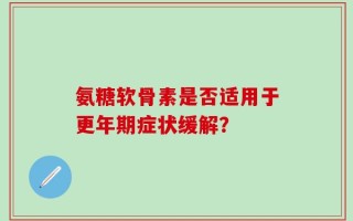 氨糖软骨素是否适用于更年期症状缓解？
