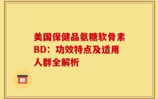 美国保健品氨糖软骨素BD：功效特点及适用人群全解析