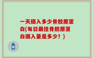 一天摄入多少骨胶原蛋白(每日最佳骨胶原蛋白摄入量是多少？)
