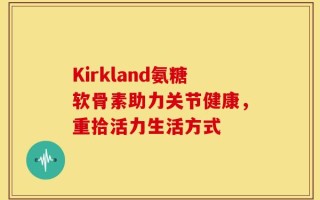 Kirkland氨糖软骨素助力关节健康，重拾活力生活方式