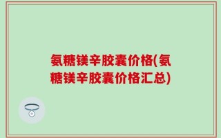 氨糖镁辛胶囊价格(氨糖镁辛胶囊价格汇总)