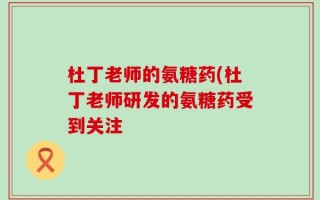 杜丁老师的氨糖药(杜丁老师研发的氨糖药受到关注