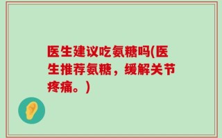 医生建议吃氨糖吗(医生推荐氨糖，缓解关节疼痛。)