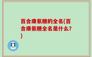 百合康氨糖的全名(百合康氨糖全名是什么？)