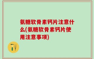 氨糖软骨素钙片注意什么(氨糖软骨素钙片使用注意事项)