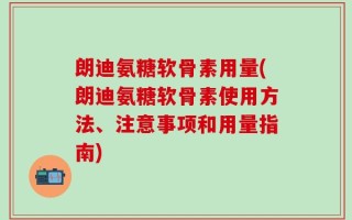 朗迪氨糖软骨素用量(朗迪氨糖软骨素使用方法、注意事项和用量指南)